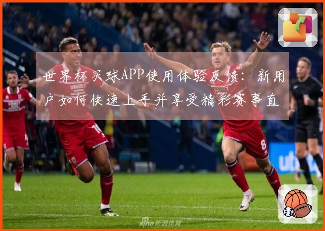 世界杯买球APP使用体验反馈:新用户如何快速上手并享受精彩赛事直播