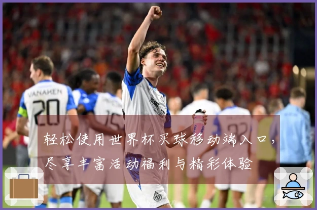 轻松使用世界杯买球移动端入口，尽享丰富活动福利与精彩体验