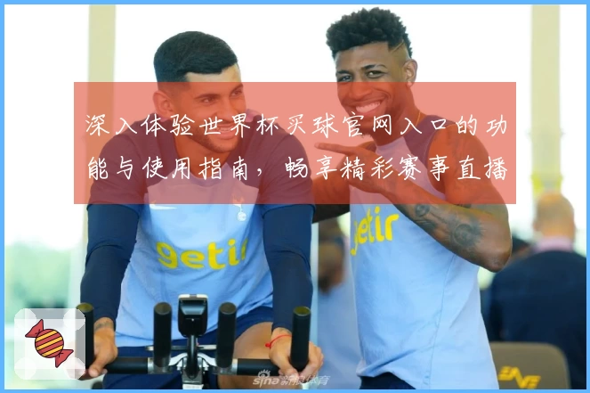 深入体验世界杯买球官网入口的功能与使用指南，畅享精彩赛事直播