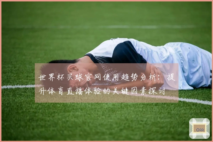 世界杯买球官网使用趋势分析：提升体育直播体验的关键因素探讨