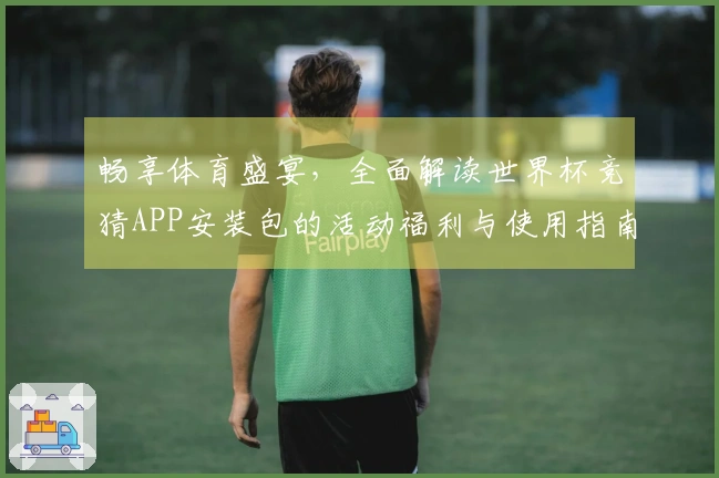 畅享体育盛宴，全面解读世界杯竞猜APP安装包的活动福利与使用指南