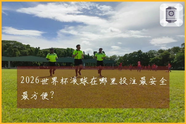 2026世界杯滚球在哪里投注最安全最方便？