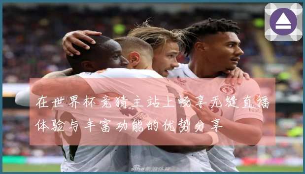 在世界杯竞猜主站上畅享无缝直播体验与丰富功能的优势分享
