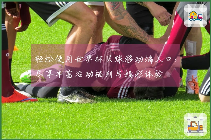 轻松使用世界杯买球移动端入口,尽享丰富活动福利与精彩体验