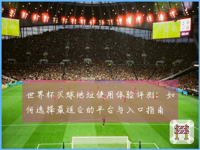 世界杯买球地址使用体验评测：如何选择最适合的平台与入口指南