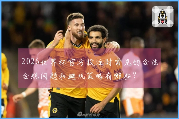 2026世界杯官方投注时常见的合法合规问题和避坑策略有哪些？