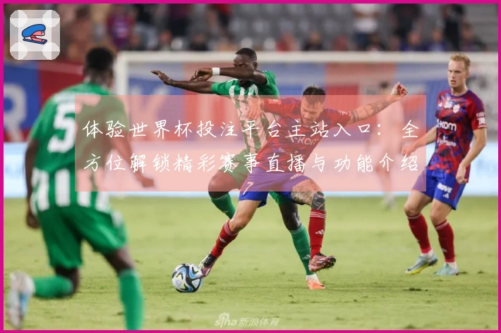 体验世界杯投注平台主站入口：全方位解锁精彩赛事直播与功能介绍