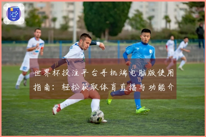 世界杯投注平台手机端电脑版使用指南：轻松获取体育直播与功能介绍