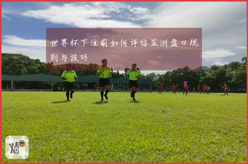 世界杯下注前如何评估亚洲盘口规则与技巧