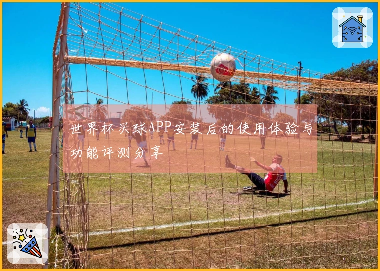 世界杯买球APP安装后的使用体验与功能评测分享