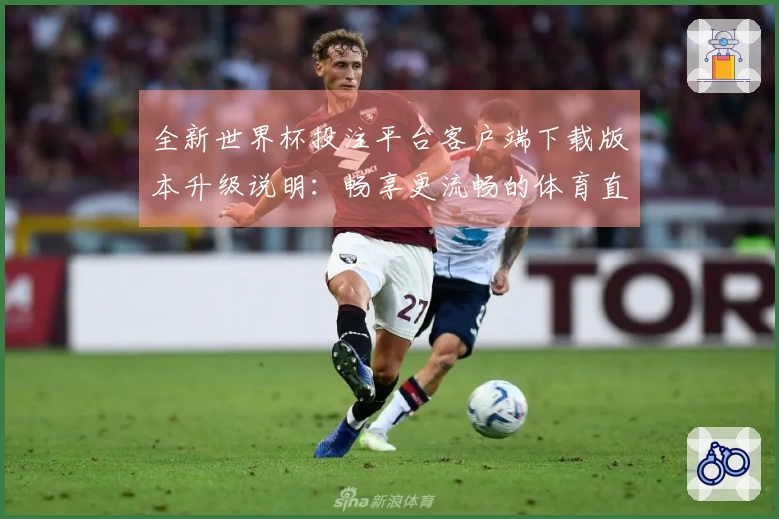 全新世界杯投注平台客户端下载版本升级说明：畅享更流畅的体育直播体验
