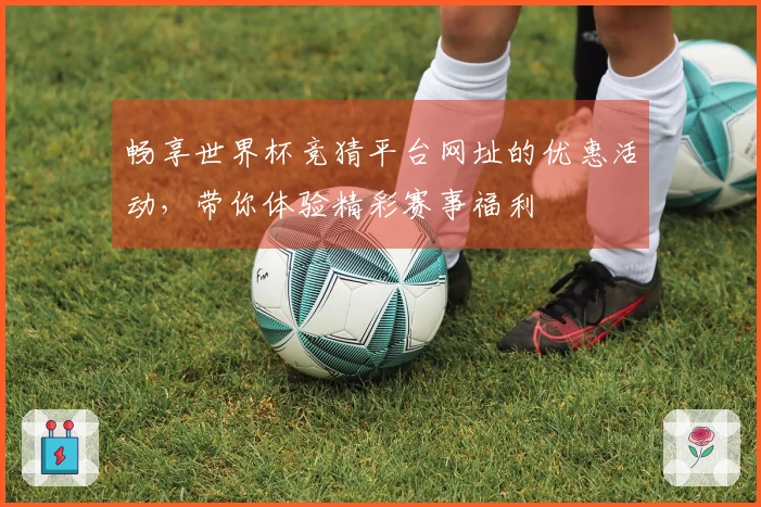 畅享世界杯竞猜平台网址的优惠活动，带你体验精彩赛事福利