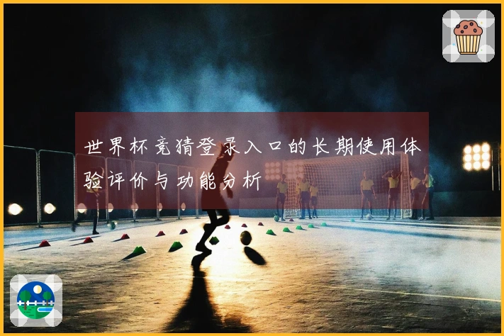 世界杯竞猜登录入口的长期使用体验评价与功能分析