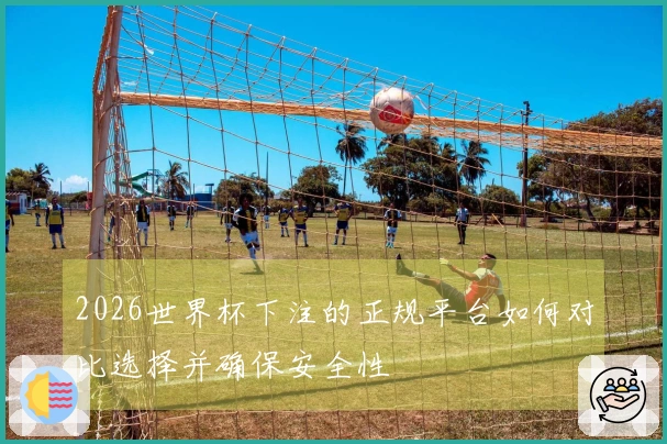 2026世界杯下注的正规平台如何对比选择并确保安全性