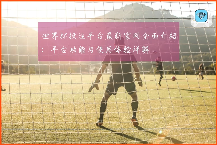 世界杯投注平台最新官网全面介绍：平台功能与使用体验详解