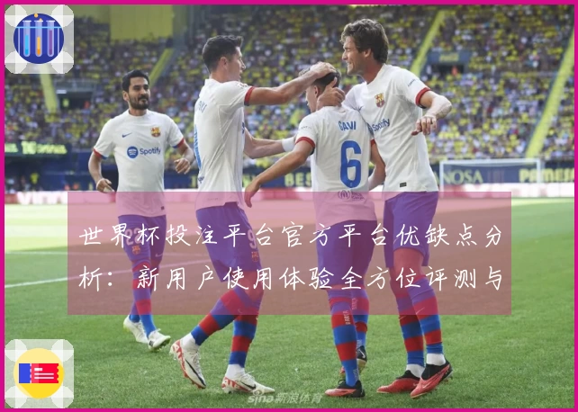 世界杯投注平台官方平台优缺点分析：新用户使用体验全方位评测与推荐