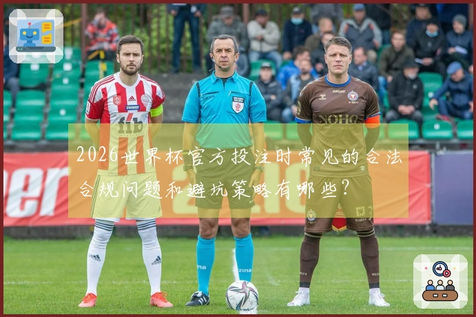2026世界杯官方投注时常见的合法合规问题和避坑策略有哪些？