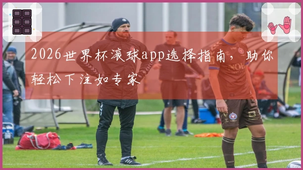 2026世界杯滚球app选择指南，助你轻松下注如专家