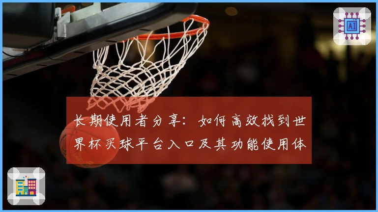 长期使用者分享：如何高效找到世界杯买球平台入口及其功能使用体验