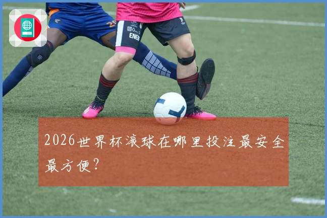 2026世界杯滚球在哪里投注最安全最方便？