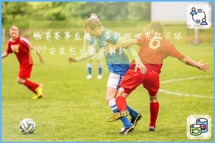 畅享赛事直播，最新版世界杯买球APP安装包功能全解析