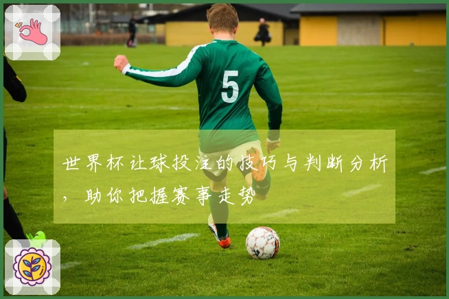 世界杯让球投注的技巧与判断分析，助你把握赛事走势