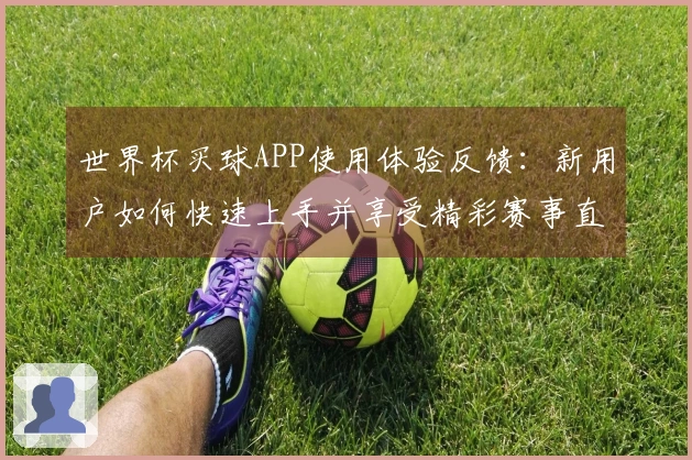 世界杯买球APP使用体验反馈：新用户如何快速上手并享受精彩赛事直播