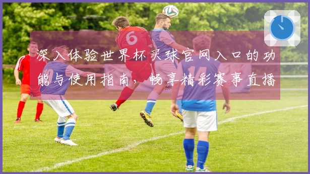 深入体验世界杯买球官网入口的功能与使用指南，畅享精彩赛事直播
