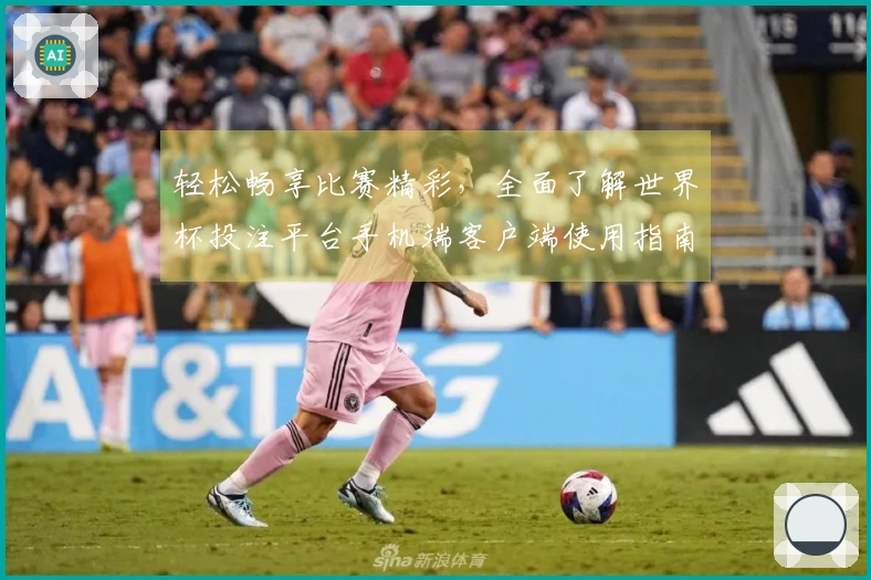 轻松畅享比赛精彩，全面了解世界杯投注平台手机端客户端使用指南