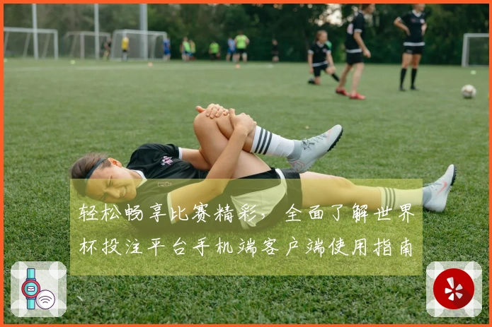 轻松畅享比赛精彩，全面了解世界杯投注平台手机端客户端使用指南
