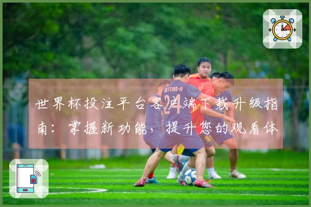 世界杯投注平台客户端下载升级指南：掌握新功能，提升您的观看体验