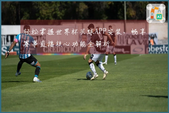 轻松掌握世界杯买球APP安装，畅享赛事直播核心功能全解析