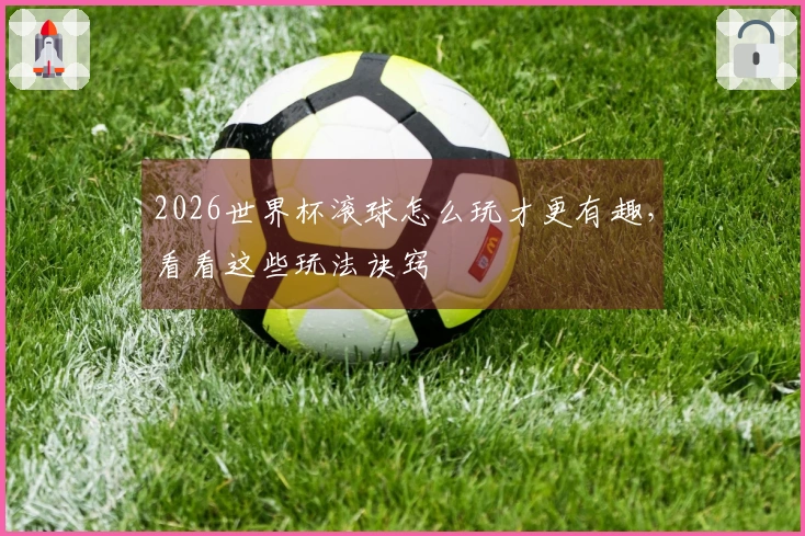 2026世界杯滚球怎么玩才更有趣,看看这些玩法诀窍
