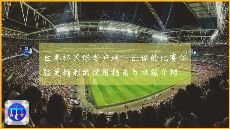 世界杯买球客户端：让你的比赛体验更精彩的使用指南与功能介绍